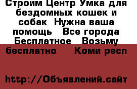 Строим Центр Умка для бездомных кошек и собак! Нужна ваша помощь - Все города Бесплатное » Возьму бесплатно   . Коми респ.